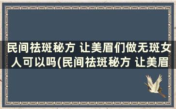 民间祛斑秘方 让美眉们做无斑女人可以吗(民间祛斑秘方 让美眉们做无斑女人的美容)